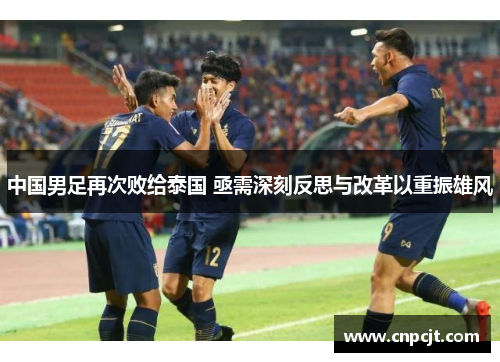 中国男足再次败给泰国 亟需深刻反思与改革以重振雄风