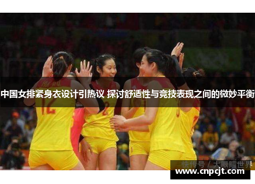 中国女排紧身衣设计引热议 探讨舒适性与竞技表现之间的微妙平衡
