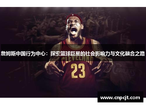詹姆斯中国行为中心：探索篮球巨星的社会影响力与文化融合之路
